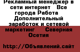 Рекламный менеджер в сети интернет - Все города Работа » Дополнительный заработок и сетевой маркетинг   . Северная Осетия